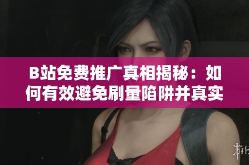 B站免费推广真相揭秘:如何有效避免刷量陷阱并真实提高粉丝 B站免费推广真相揭秘:如何有效避免刷量陷阱并真实提高粉丝