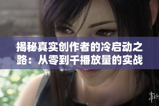 揭秘真实创作者的冷启动之路:从零到千播放量的实战分享 揭秘真实创作者的冷启动之路:从零到千播放量的实战分享