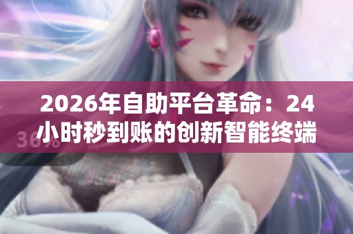 2026年自助平台革命:24小时秒到账的创新智能终端引领便捷支付新时代 2026年自助平台革命:24小时秒到账的创新智能终端引领便捷支付新时代