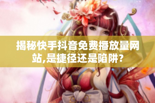 揭秘快手抖音免费播放量网站,是捷径还是陷阱? 揭秘快手抖音免费播放量网站,是捷径还是陷阱?
