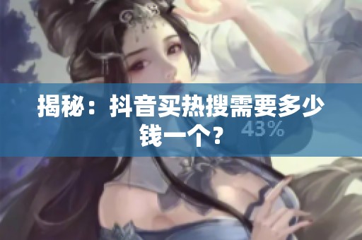 揭秘：抖音买热搜需要多少钱一个？