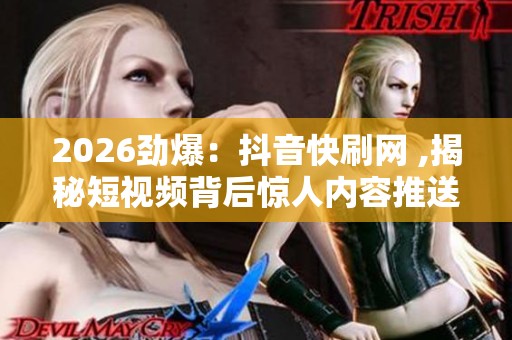 2026劲爆:抖音快刷网 ,揭秘短视频背后惊人内容推送法则智能化升级 2026劲爆:抖音快刷网 ,揭秘短视频背后惊人内容推送法则智能化升级