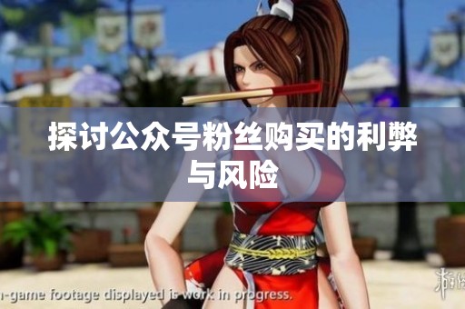探讨公众号粉丝购买的利弊与风险 探讨公众号粉丝购买的利弊与风险