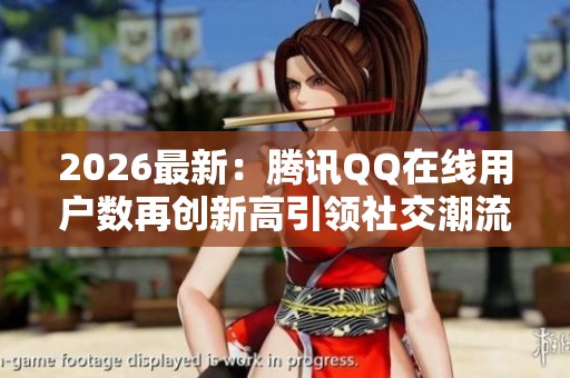 2026最新：腾讯QQ在线用户数再创新高引领社交潮流彰显平台活力高端