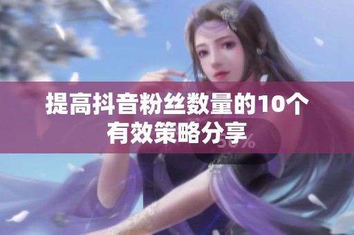 提高抖音粉丝数量的10个有效策略分享 提高抖音粉丝数量的10个有效策略分享