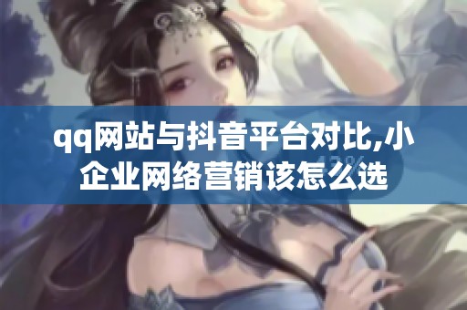 qq网站与抖音平台对比,小企业网络营销该怎么选 qq网站与抖音平台对比,小企业网络营销该怎么选