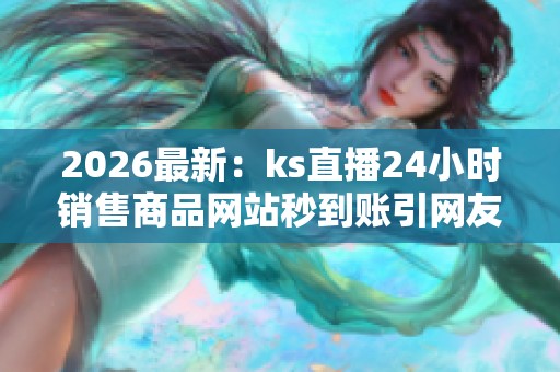 2026最新:ks直播24小时销售商品网站秒到账引网友热议高端化定制您 2026最新:ks直播24小时销售商品网站秒到账引网友热议高端化定制您