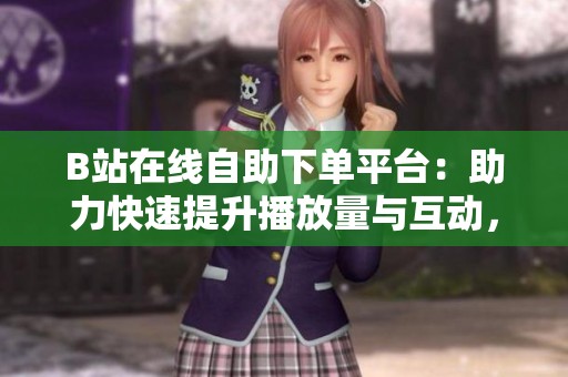 B站在线自助下单平台：助力快速提升播放量与互动，安全稳定的选择