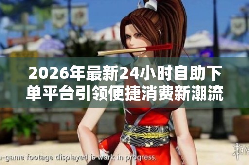2026年最新24小时自助下单平台引领便捷消费新潮流 2026年最新24小时自助下单平台引领便捷消费新潮流