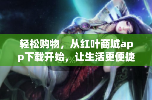 轻松购物,从红叶商城app下载开始,让生活更便捷! 轻松购物,从红叶商城app下载开始,让生活更便捷!