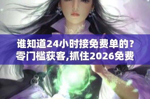 谁知道24小时接免费单的?零门槛获客,抓住2026免费红利 谁知道24小时接免费单的?零门槛获客,抓住2026免费红利