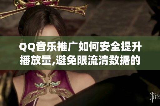 QQ音乐推广如何安全提升播放量,避免限流清数据的技巧_资讯 QQ音乐推广如何安全提升播放量,避免限流清数据的技巧_资讯