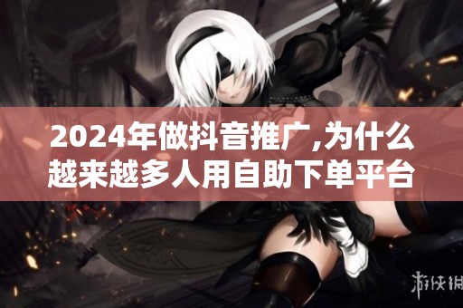 2024年做抖音推广,为什么越来越多人用自助下单平台？