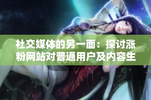 社交媒体的另一面:探讨涨粉网站对普通用户及内容生态的影响 社交媒体的另一面:探讨涨粉网站对普通用户及内容生态的影响