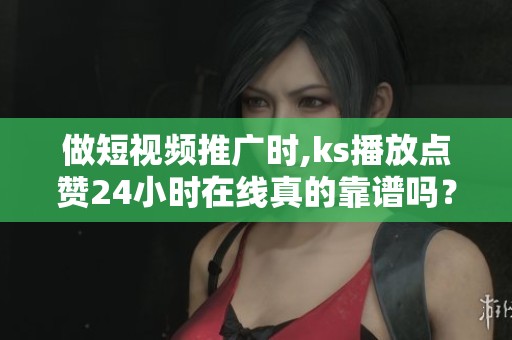 做短视频推广时,ks播放点赞24小时在线真的靠谱吗？