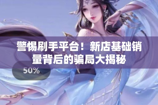 警惕刷手平台！新店基础销量背后的骗局大揭秘