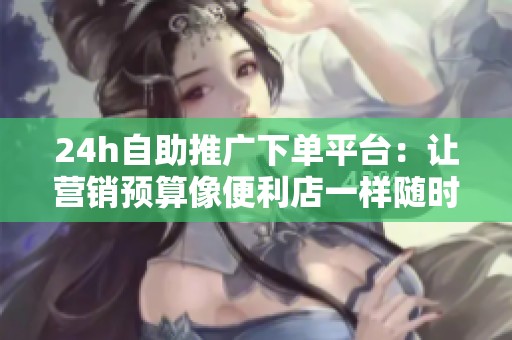 24h自助推广下单平台:让营销预算像便利店一样随时可用 24h自助推广下单平台:让营销预算像便利店一样随时可用