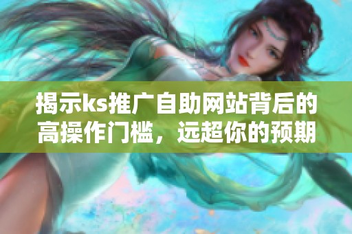 揭示ks推广自助网站背后的高操作门槛，远超你的预期
