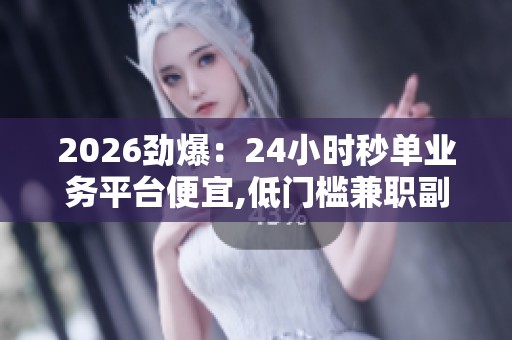 2026劲爆:24小时秒单业务平台便宜,低门槛兼职副业助你开启财富 2026劲爆:24小时秒单业务平台便宜,低门槛兼职副业助你开启财富
