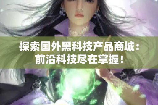 探索国外黑科技产品商城:前沿科技尽在掌握! 探索国外黑科技产品商城:前沿科技尽在掌握!
