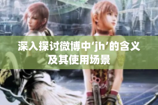 深入探讨微博中‘jh’的含义及其使用场景