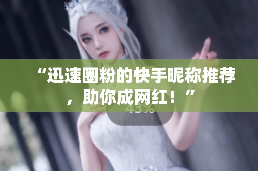 “迅速圈粉的快手昵称推荐，助你成网红！”
