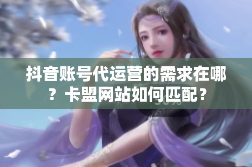抖音账号代运营的需求在哪？卡盟网站如何匹配？