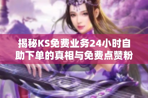 揭秘KS免费业务24小时自助下单的真相与免费点赞粉丝套路 揭秘KS免费业务24小时自助下单的真相与免费点赞粉丝套路