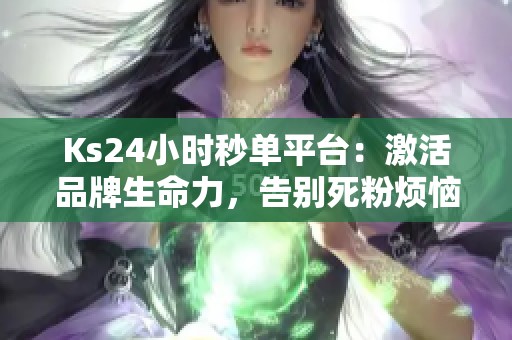 Ks24小时秒单平台:激活品牌生命力,告别死粉烦恼,赢得真实用户 Ks24小时秒单平台:激活品牌生命力,告别死粉烦恼,赢得真实用户
