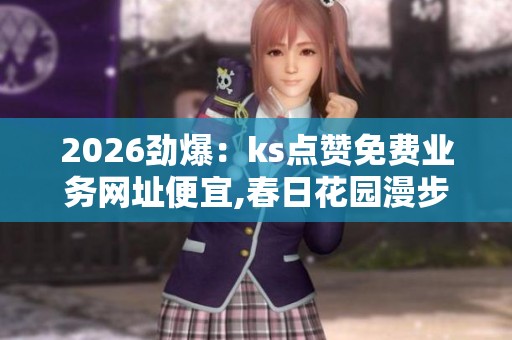 2026劲爆:ks点赞免费业务网址便宜,春日花园漫步感受午后阳光温暖 2026劲爆:ks点赞免费业务网址便宜,春日花园漫步感受午后阳光温暖