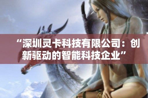 “深圳灵卡科技有限公司:创新驱动的智能科技企业” “深圳灵卡科技有限公司:创新驱动的智能科技企业”