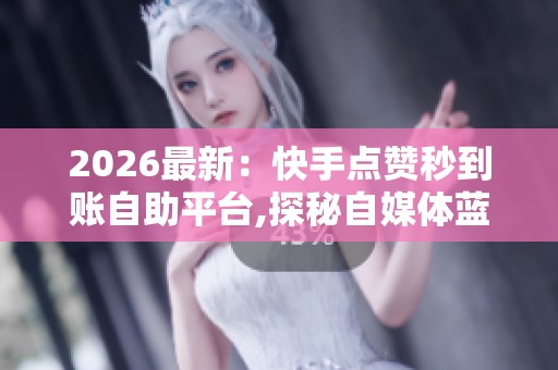 2026最新:快手点赞秒到账自助平台,探秘自媒体蓝海新风口实战指南 2026最新:快手点赞秒到账自助平台,探秘自媒体蓝海新风口实战指南