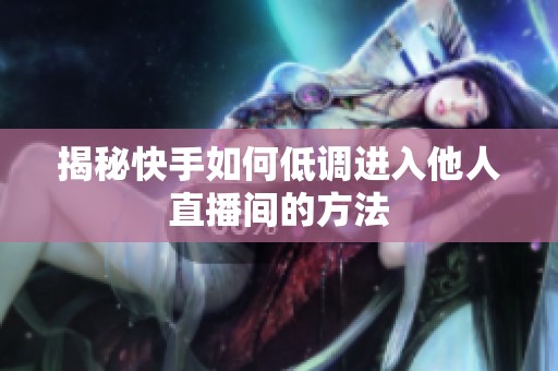揭秘快手如何低调进入他人直播间的方法