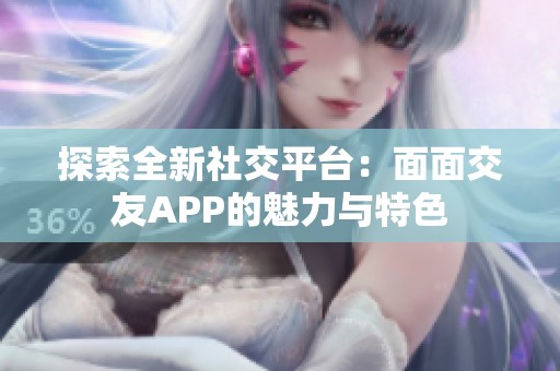 探索全新社交平台:面面交友APP的魅力与特色 探索全新社交平台:面面交友APP的魅力与特色