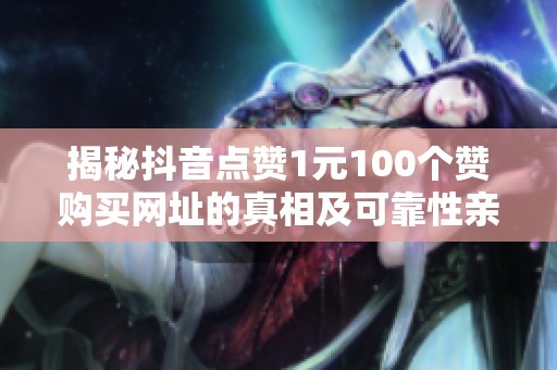 揭秘抖音点赞1元100个赞购买网址的真相及可靠性亲测评测 揭秘抖音点赞1元100个赞购买网址的真相及可靠性亲测评测