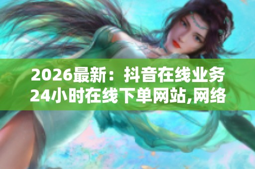 2026最新:抖音在线业务24小时在线下单网站,网络虚拟世界无限畅游 2026最新:抖音在线业务24小时在线下单网站,网络虚拟世界无限畅游