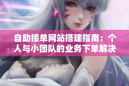 自助接单网站搭建指南:个人与小团队的业务下单解决方案解析 自助接单网站搭建指南:个人与小团队的业务下单解决方案解析