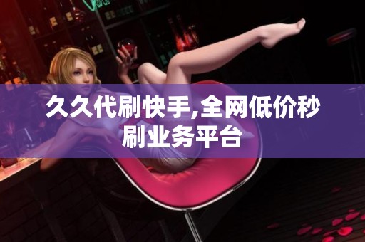 久久代刷快手,全网低价秒刷业务平台 久久代刷快手,全网低价秒刷业务平台