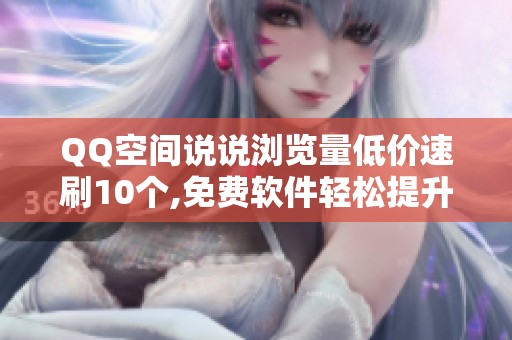 QQ空间说说浏览量低价速刷10个,免费软件轻松提升人气 QQ空间说说浏览量低价速刷10个,免费软件轻松提升人气