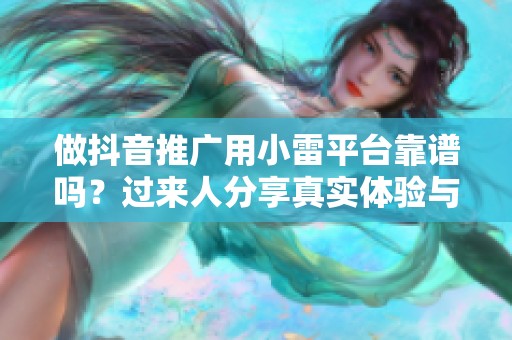 做抖音推广用小雷平台靠谱吗?过来人分享真实体验与建议 做抖音推广用小雷平台靠谱吗?过来人分享真实体验与建议