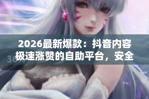 2026最新爆款:抖音内容极速涨赞的自助平台,安全稳定一键下单! 2026最新爆款:抖音内容极速涨赞的自助平台,安全稳定一键下单!