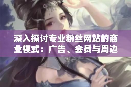 深入探讨专业粉丝网站的商业模式:广告、会员与周边产品的优劣分析 深入探讨专业粉丝网站的商业模式:广告、会员与周边产品的优劣分析