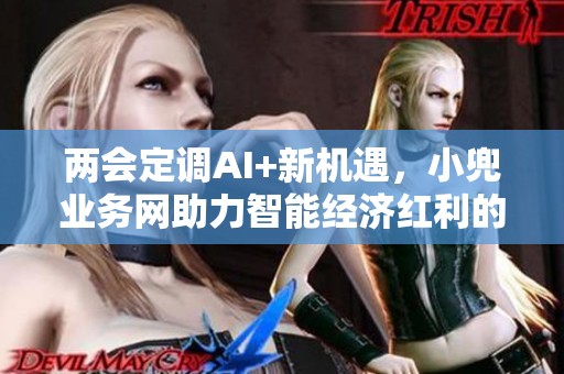 两会定调AI+新机遇，小兜业务网助力智能经济红利的把握与创新