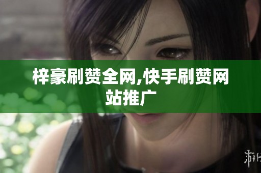 梓豪刷赞全网,快手刷赞网站推广