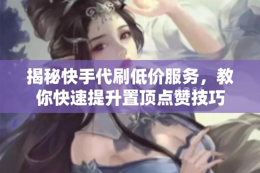 揭秘快手代刷低价服务,教你快速提升置顶点赞技巧 揭秘快手代刷低价服务,教你快速提升置顶点赞技巧
