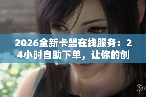 2026全新卡盟在线服务:24小时自助下单,让你的创意无限可能! 2026全新卡盟在线服务:24小时自助下单,让你的创意无限可能!