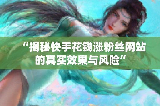“揭秘快手花钱涨粉丝网站的真实效果与风险” “揭秘快手花钱涨粉丝网站的真实效果与风险”