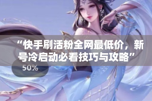 “快手刷活粉全网最低价,新号冷启动必看技巧与攻略” “快手刷活粉全网最低价,新号冷启动必看技巧与攻略”