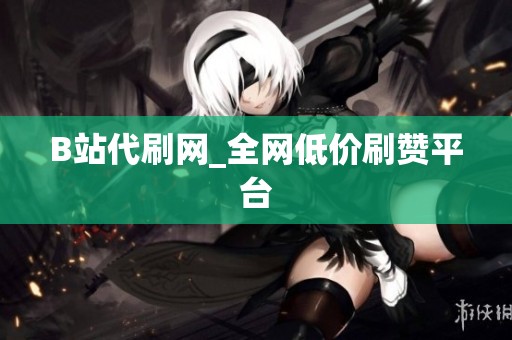 B站代刷网_全网低价刷赞平台 B站代刷网_全网低价刷赞平台