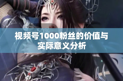 视频号1000粉丝的价值与实际意义分析